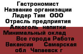 Гастрономист › Название организации ­ Лидер Тим, ООО › Отрасль предприятия ­ Алкоголь, напитки › Минимальный оклад ­ 35 000 - Все города Работа » Вакансии   . Самарская обл.,Чапаевск г.